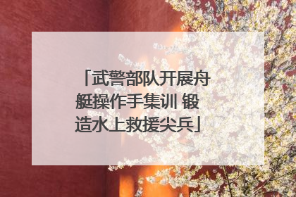 武警部队开展舟艇操作手集训 锻造水上救援尖兵