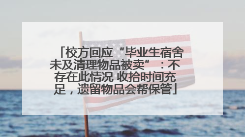 校方回应“毕业生宿舍未及清理物品被卖”：不存在此情况 收拾时间充足，遗留物品会帮保管