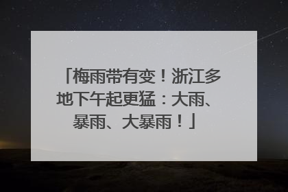 梅雨带有变！浙江多地下午起更猛：大雨、暴雨、大暴雨！