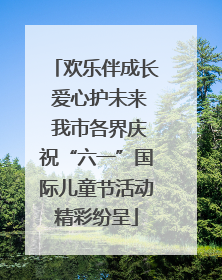 欢乐伴成长 爱心护未来 我市各界庆祝“六一”国际儿童节活动精彩纷呈