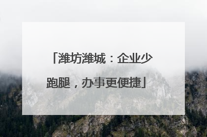 潍坊潍城：企业少跑腿，办事更便捷