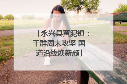 永兴县黄泥镇：干群周末攻坚 国道沿线焕新颜