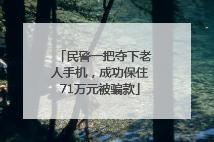 民警一把夺下老人手机，成功保住71万元被骗款