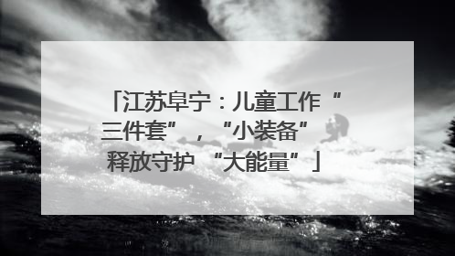 江苏阜宁：儿童工作“三件套”，“小装备” 释放守护 “大能量”
