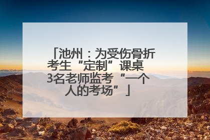 池州：为受伤骨折考生“定制”课桌 3名老师监考“一个人的考场”