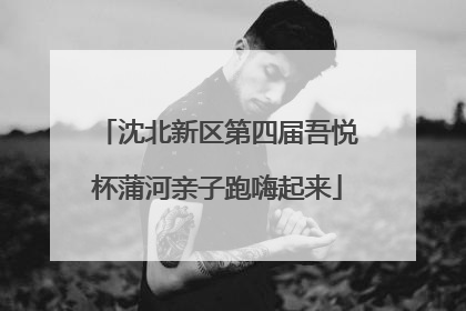 沈北新区第四届吾悦杯蒲河亲子跑嗨起来