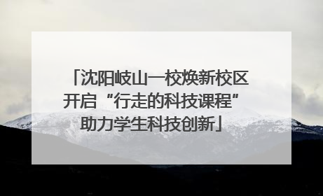 沈阳岐山一校焕新校区开启“行走的科技课程”助力学生科技创新