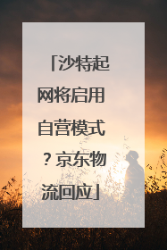 沙特起网将启用自营模式？京东物流回应