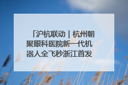 沪杭联动｜杭州朝聚眼科医院新一代机器人全飞秒浙江首发庆典仪式圆满落幕