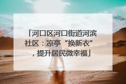 河口区河口街道河滨社区：凉亭“换新衣”，提升居民微幸福