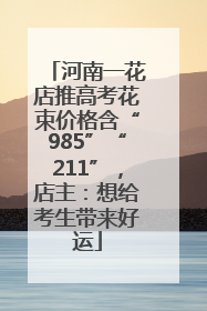 河南一花店推高考花束价格含“985”“211”，店主：想给考生带来好运