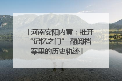 河南安阳内黄：推开“记忆之门” 翻阅档案里的历史轨迹