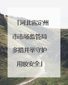 河北省定州市市场监管局多措并举守护用妆安全