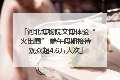 河北博物院文博体验“火出圈” 端午假期接待观众超4.6万人次