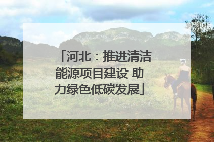 河北：推进清洁能源项目建设 助力绿色低碳发展