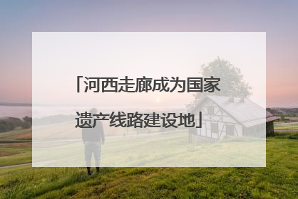 河西走廊成为国家遗产线路建设地