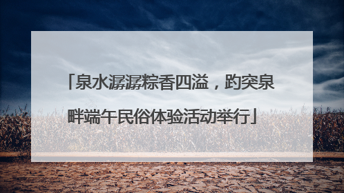 泉水潺潺粽香四溢，趵突泉畔端午民俗体验活动举行