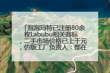 泡泡玛特已注册80余枚Labubu相关商标，二手市场价格已上千元，仿版工厂负责人：都在欠货，根本不够分