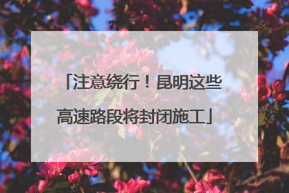 注意绕行！昆明这些高速路段将封闭施工