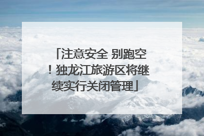 注意安全 别跑空！独龙江旅游区将继续实行关闭管理