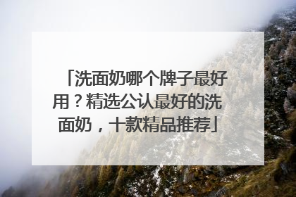 洗面奶哪个牌子最好用？精选公认最好的洗面奶，十款精品推荐