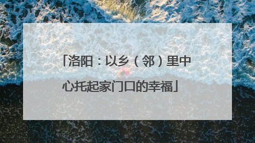 洛阳：以乡（邻）里中心托起家门口的幸福