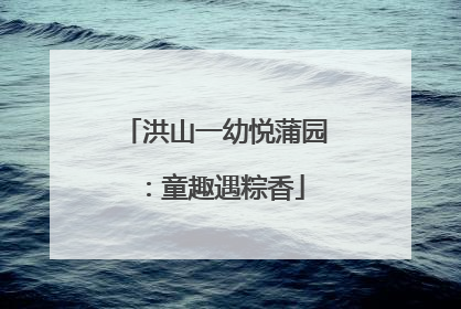 洪山一幼悦蒲园：童趣遇粽香