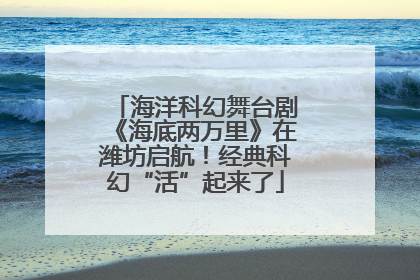 海洋科幻舞台剧《海底两万里》在潍坊启航！经典科幻“活”起来了