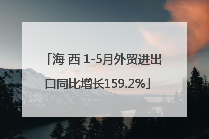 海 西 1-5月外贸进出口同比增长159.2%