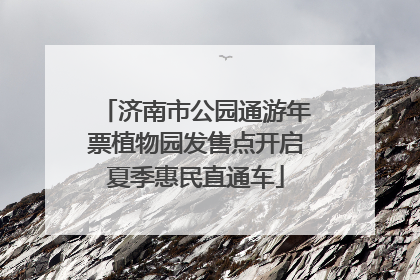 济南市公园通游年票植物园发售点开启夏季惠民直通车