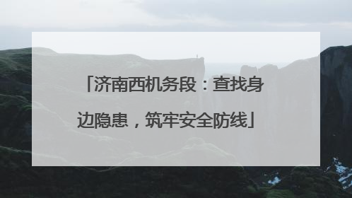 济南西机务段：查找身边隐患，筑牢安全防线