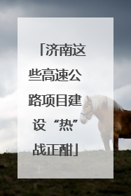 济南这些高速公路项目建设“热”战正酣