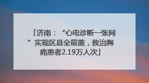 济南：“心电诊断一张网”实现区县全覆盖，救治胸痛患者2.19万人次