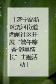 济宁高新区洸河街道西闸社区开展“端午粽香·邻里情长”主题活动