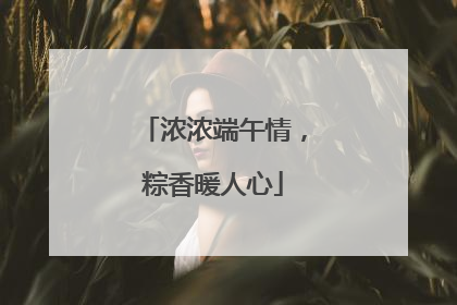 浓浓端午情，粽香暖人心