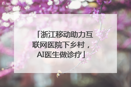 浙江移动助力互联网医院下乡村，AI医生做诊疗