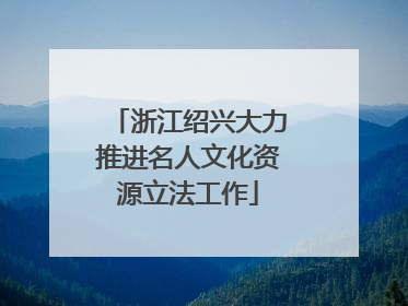 浙江绍兴大力推进名人文化资源立法工作