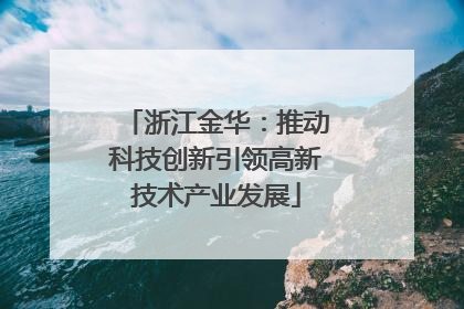 浙江金华：推动科技创新引领高新技术产业发展