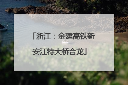 浙江：金建高铁新安江特大桥合龙