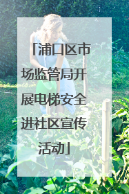 浦口区市场监管局开展电梯安全进社区宣传活动