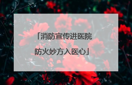 消防宣传进医院 防火妙方入医心