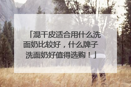 混干皮适合用什么洗面奶比较好，什么牌子洗面奶好值得选购！