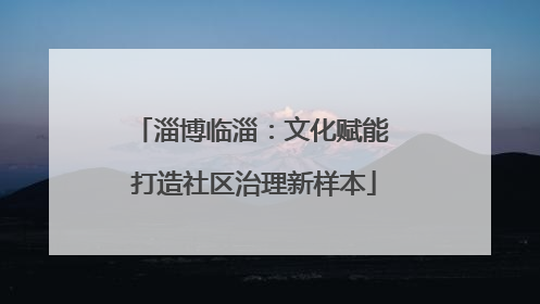 淄博临淄：文化赋能 打造社区治理新样本