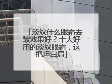 淡纹什么眼霜去皱效果好？十大好用的淡纹眼霜，这把坦白局