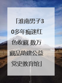 淮南男子30多年痴迷红色收藏 数万藏品助建公益党史教育馆