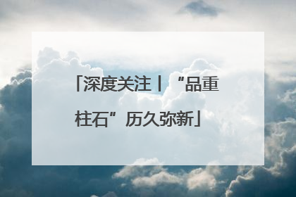 深度关注丨“品重柱石”历久弥新