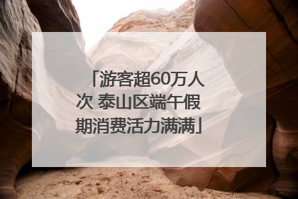 游客超60万人次 泰山区端午假期消费活力满满