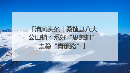 清风头条｜桑植县八大公山镇：系好“思想扣” 走稳“青廉路”