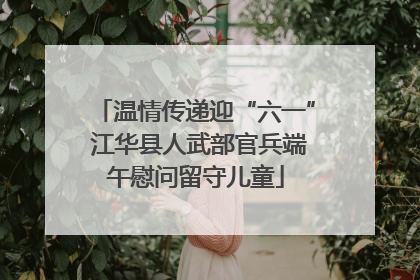 温情传递迎“六一” 江华县人武部官兵端午慰问留守儿童