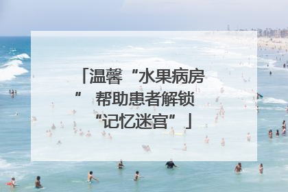温馨“水果病房” 帮助患者解锁“记忆迷宫”